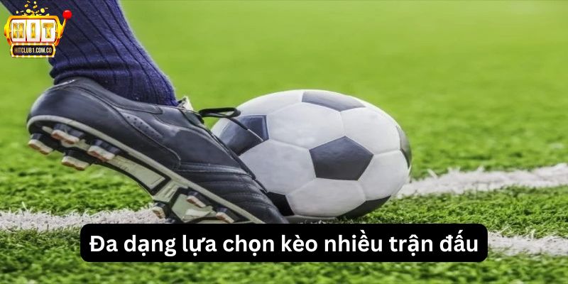 Đa dạng lựa chọn kèo nhiều trận đấu